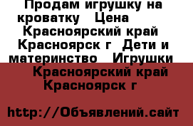 Продам игрушку на кроватку › Цена ­ 400 - Красноярский край, Красноярск г. Дети и материнство » Игрушки   . Красноярский край,Красноярск г.